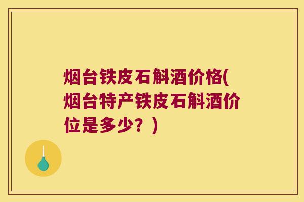 烟台铁皮石斛酒价格(烟台特产铁皮石斛酒价位是多少？)
