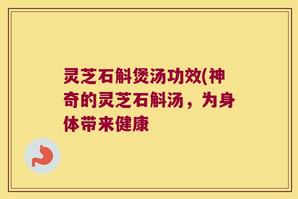 灵芝石斛煲汤功效(神奇的灵芝石斛汤，为身体带来健康
