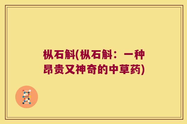 枞石斛(枞石斛：一种昂贵又神奇的中草药)