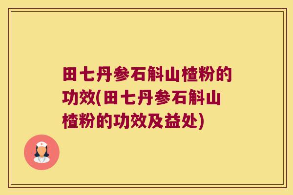 田七丹参石斛山楂粉的功效(田七丹参石斛山楂粉的功效及益处)