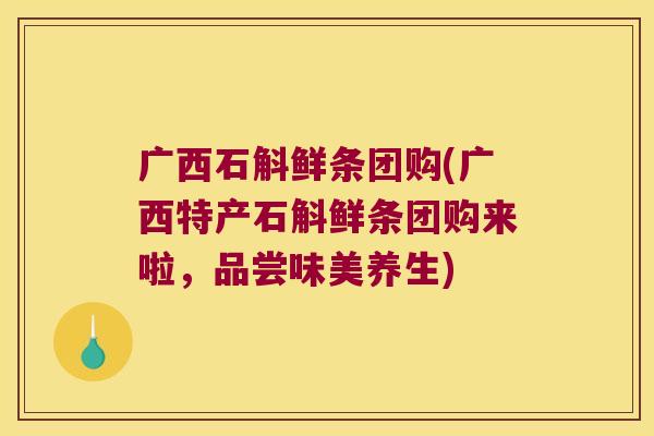 广西石斛鲜条团购(广西特产石斛鲜条团购来啦，品尝味美养生)