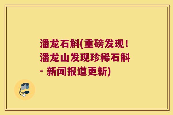 潘龙石斛(重磅发现！潘龙山发现珍稀石斛 - 新闻报道更新)