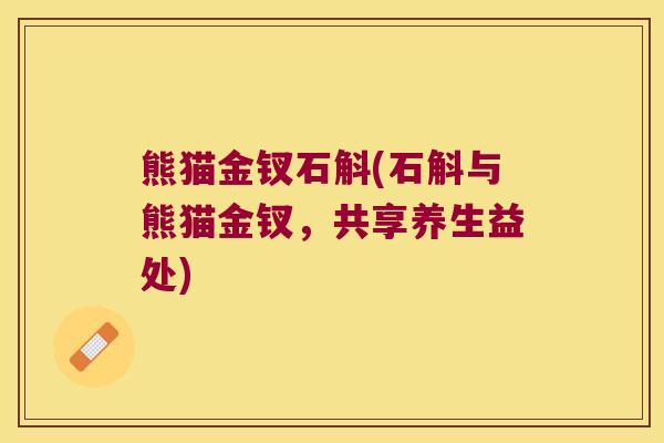 熊猫金钗石斛(石斛与熊猫金钗，共享养生益处)