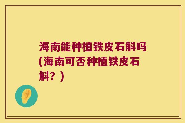 海南能种植铁皮石斛吗(海南可否种植铁皮石斛？)