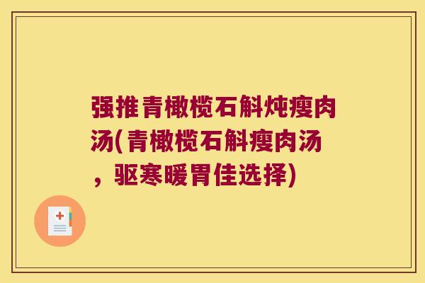 强推青橄榄石斛炖瘦肉汤(青橄榄石斛瘦肉汤，驱寒暖胃佳选择)