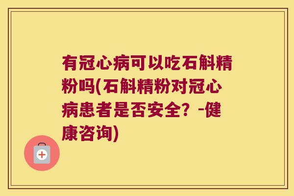 有可以吃石斛精粉吗(石斛精粉对患者是否安全？-健康咨询)