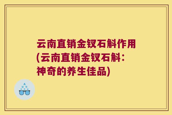 云南直销金钗石斛作用(云南直销金钗石斛：神奇的养生佳品)