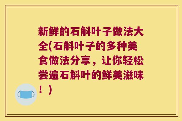 新鲜的石斛叶子做法大全(石斛叶子的多种美食做法分享，让你轻松尝遍石斛叶的鲜美滋味！)
