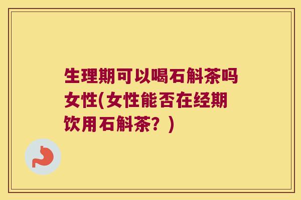 生理期可以喝石斛茶吗女性(女性能否在经期饮用石斛茶？)