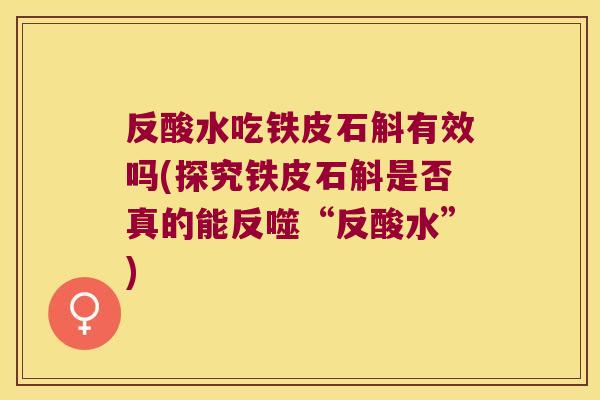 反酸水吃铁皮石斛有效吗(探究铁皮石斛是否真的能反噬“反酸水”)