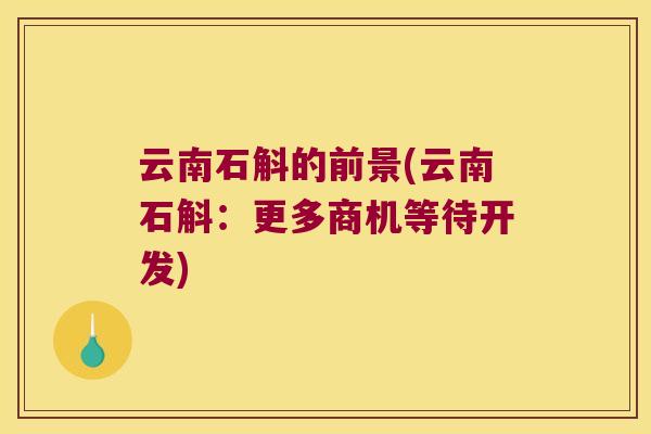 云南石斛的前景(云南石斛：更多商机等待开发)