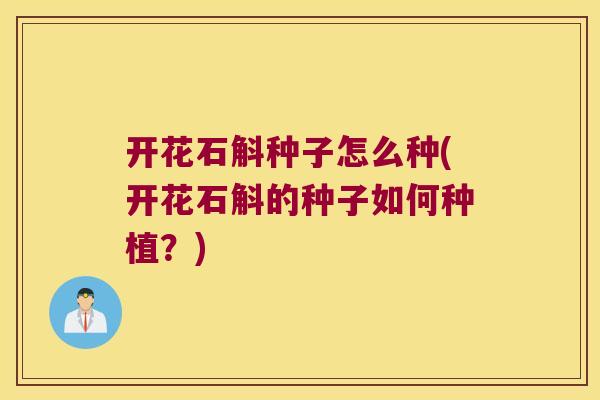 开花石斛种子怎么种(开花石斛的种子如何种植？)