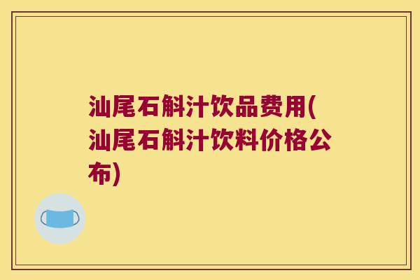 汕尾石斛汁饮品费用(汕尾石斛汁饮料价格公布)