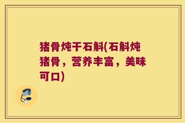猪骨炖干石斛(石斛炖猪骨，营养丰富，美味可口)