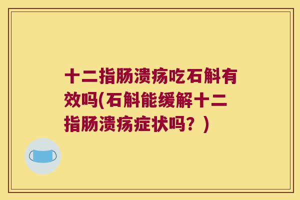 十二指肠溃疡吃石斛有效吗(石斛能缓解十二指肠溃疡症状吗？)