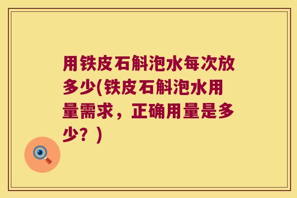 用铁皮石斛泡水每次放多少(铁皮石斛泡水用量需求,正确用量是多少?) 用铁皮石斛泡水每次放多少(铁皮石斛泡水用量需求,正确用量是多少?)