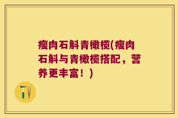 瘦肉石斛青橄榄(瘦肉石斛与青橄榄搭配，营养更丰富！)