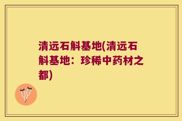 清远石斛基地(清远石斛基地：珍稀材之都)