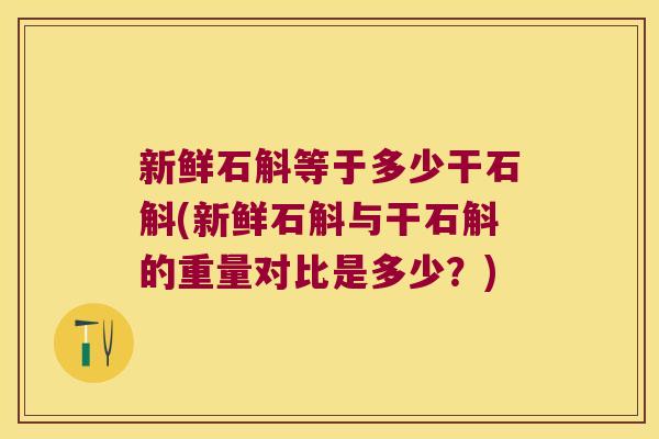 新鲜石斛等于多少干石斛(新鲜石斛与干石斛的重量对比是多少？)