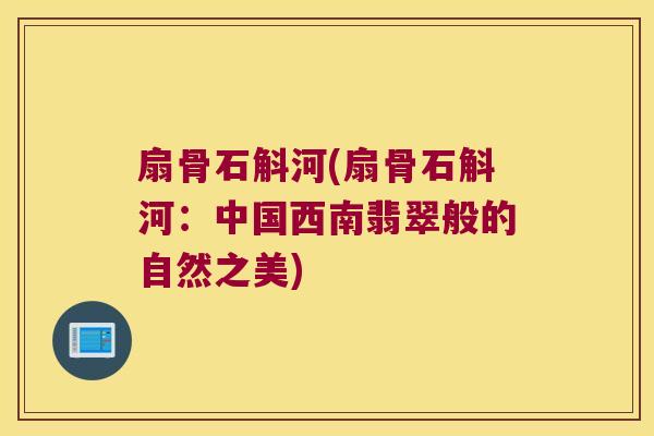 扇骨石斛河(扇骨石斛河：中国西南翡翠般的自然之美)