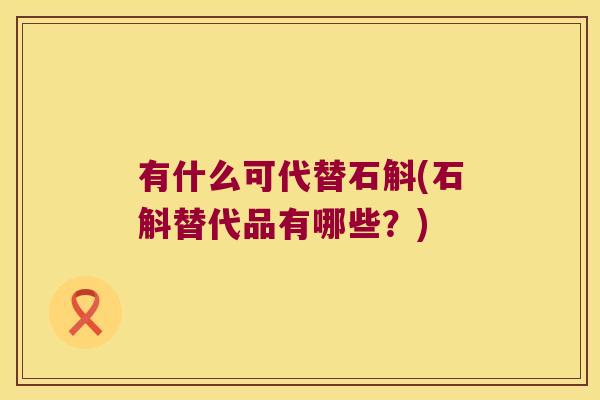 有什么可代替石斛(石斛替代品有哪些？)