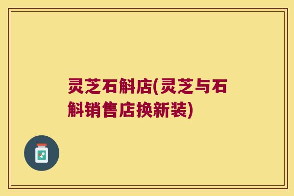 灵芝石斛店(灵芝与石斛销售店换新装)