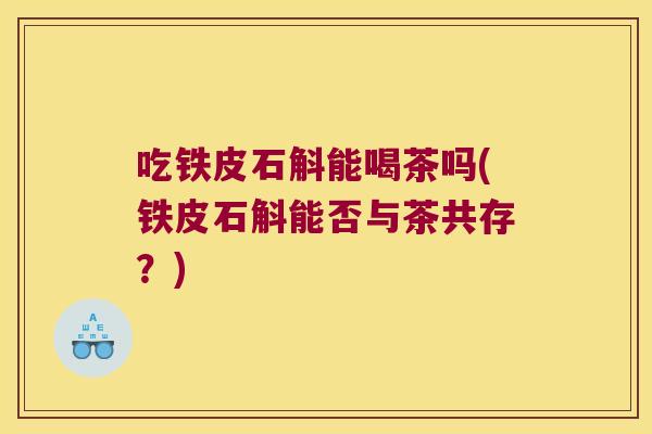 吃铁皮石斛能喝茶吗(铁皮石斛能否与茶共存？)