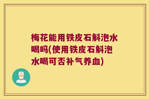 梅花能用铁皮石斛泡水喝吗(使用铁皮石斛泡水喝可否)