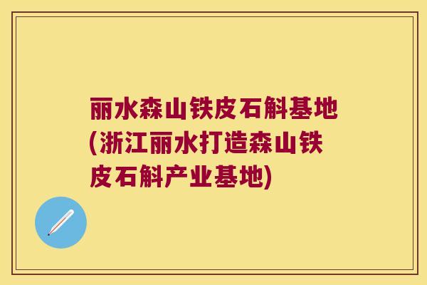 丽水森山铁皮石斛基地(浙江丽水打造森山铁皮石斛产业基地)