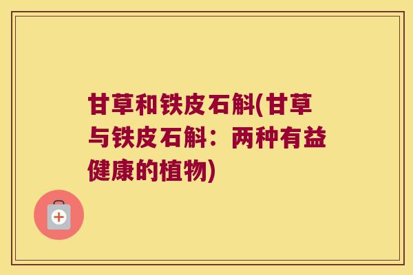 甘草和铁皮石斛(甘草与铁皮石斛：两种有益健康的植物)