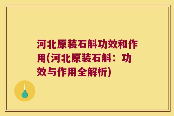 河北原装石斛功效和作用(河北原装石斛：功效与作用全解析)