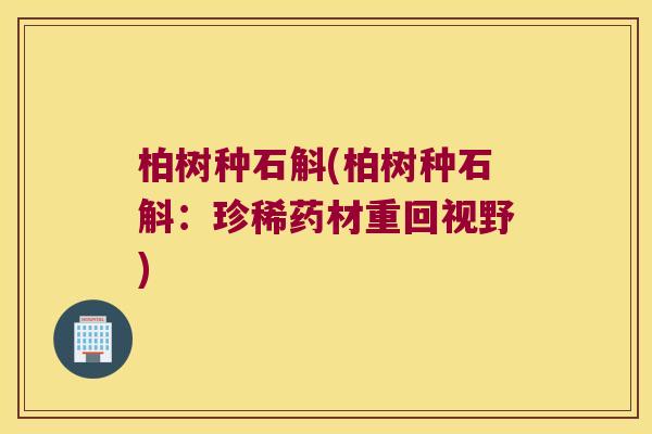 柏树种石斛(柏树种石斛：珍稀药材重回视野)