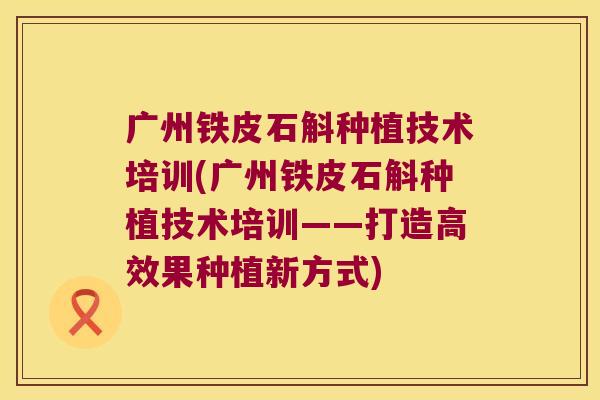 广州铁皮石斛种植技术培训(广州铁皮石斛种植技术培训——打造高效果种植新方式)
