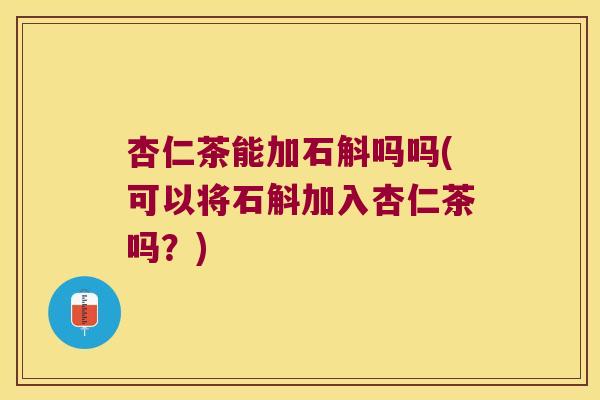 杏仁茶能加石斛吗吗(可以将石斛加入杏仁茶吗？)