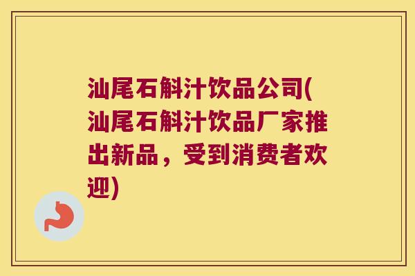 汕尾石斛汁饮品公司(汕尾石斛汁饮品厂家推出新品，受到消费者欢迎)