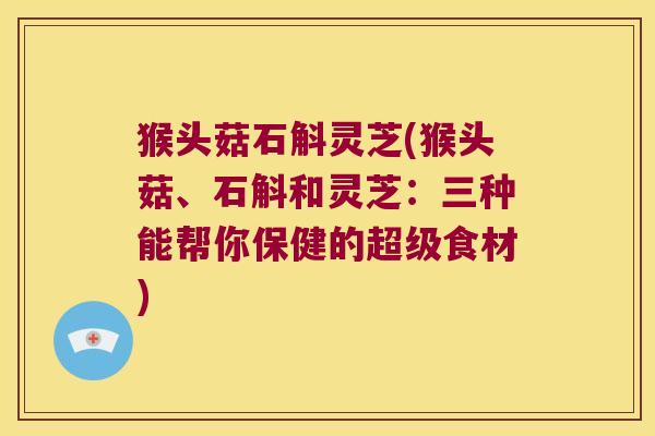猴头菇石斛灵芝(猴头菇、石斛和灵芝：三种能帮你保健的超级食材)