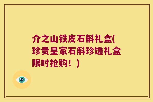 介之山铁皮石斛礼盒(珍贵皇家石斛珍馐礼盒限时抢购！)