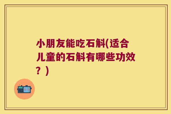 小朋友能吃石斛(适合儿童的石斛有哪些功效？)