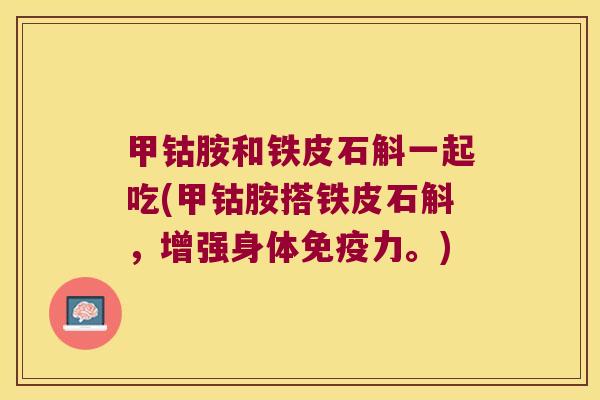 甲钴胺和铁皮石斛一起吃(甲钴胺搭铁皮石斛，增强身体免疫力。)