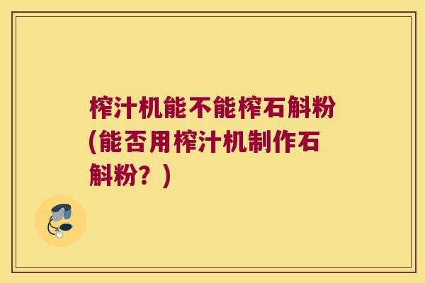 榨汁机能不能榨石斛粉(能否用榨汁机制作石斛粉？)