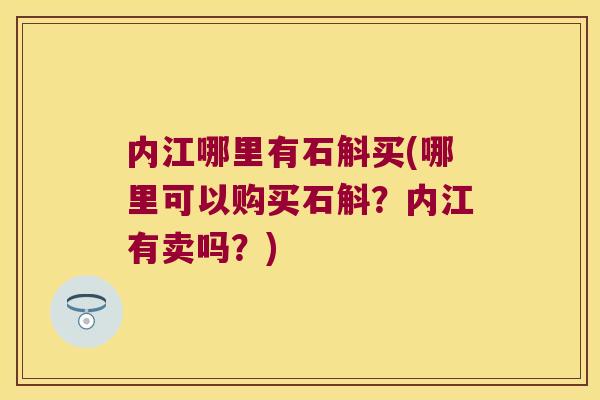 内江哪里有石斛买(哪里可以购买石斛？内江有卖吗？)