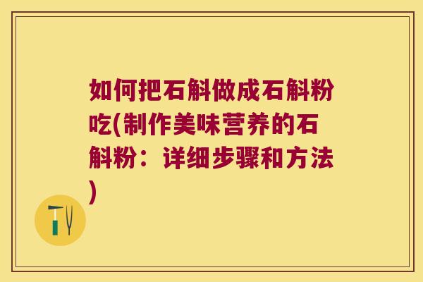 如何把石斛做成石斛粉吃(制作美味营养的石斛粉：详细步骤和方法)