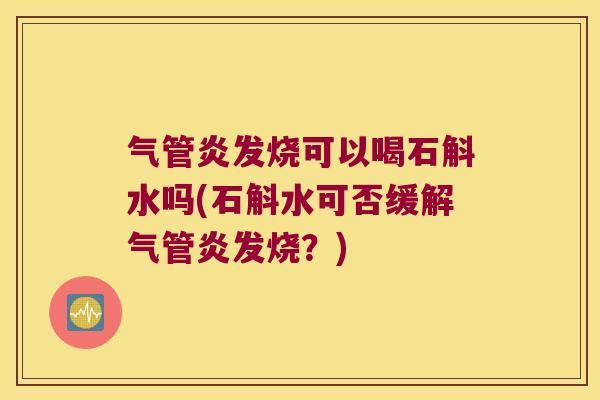 气管炎发烧可以喝石斛水吗(石斛水可否缓解气管炎发烧？)