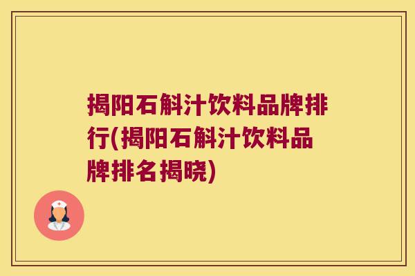 揭阳石斛汁饮料品牌排行(揭阳石斛汁饮料品牌排名揭晓)