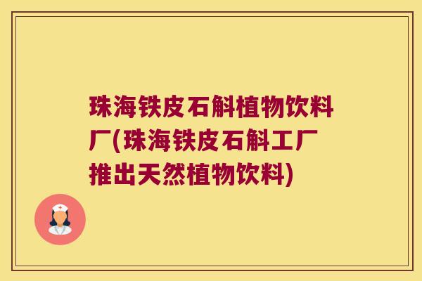 珠海铁皮石斛植物饮料厂(珠海铁皮石斛工厂推出天然植物饮料)