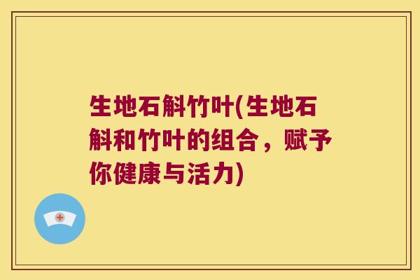 生地石斛竹叶(生地石斛和竹叶的组合，赋予你健康与活力)