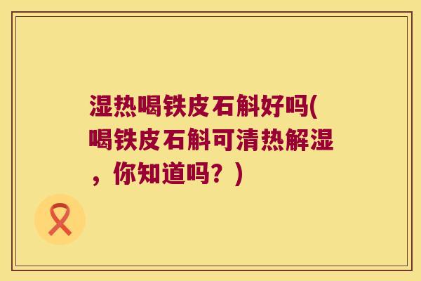 湿热喝铁皮石斛好吗(喝铁皮石斛可清热解湿，你知道吗？)