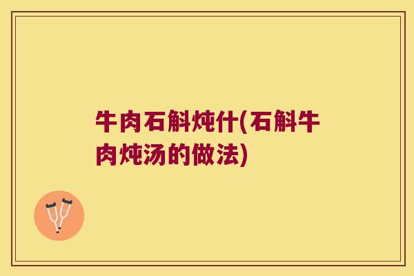 牛肉石斛炖什(石斛牛肉炖汤的做法)