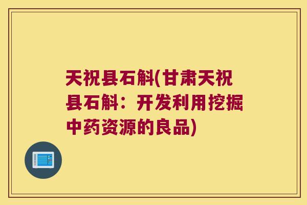 天祝县石斛(甘肃天祝县石斛：开发利用挖掘资源的良品)