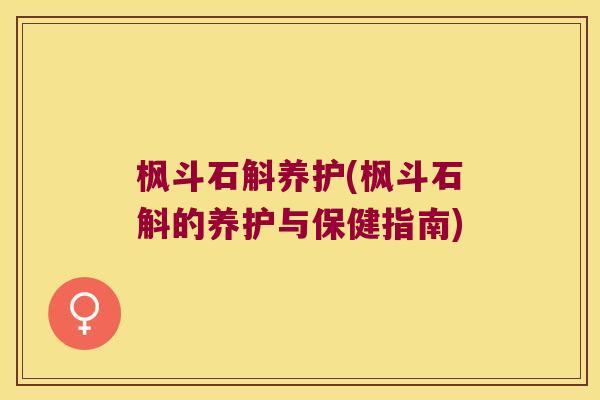 枫斗石斛养护(枫斗石斛的养护与保健指南)